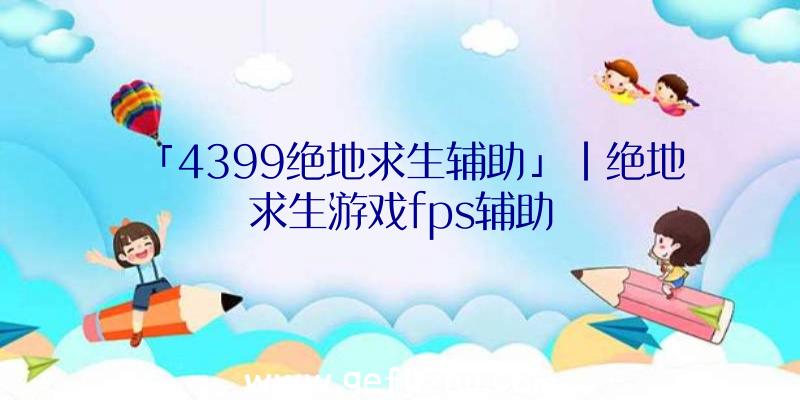 「4399绝地求生辅助」|绝地求生游戏fps辅助